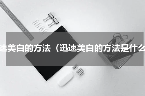 迅速美白的方法（迅速美白的方法是什么）