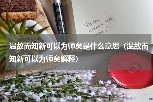 温故而知新可以为师矣是什么意思（温故而知新可以为师矣解释）