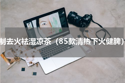 自制去火祛湿凉茶（85款清热下火健脾）