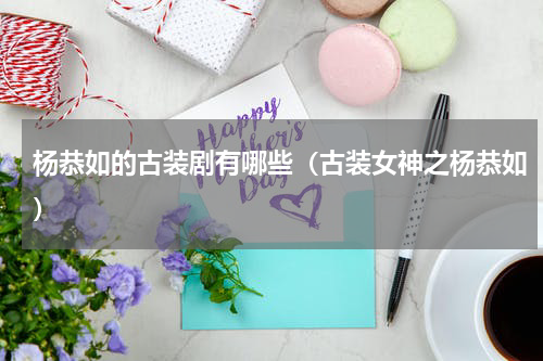 杨恭如的古装剧有哪些（古装女神之杨恭如）