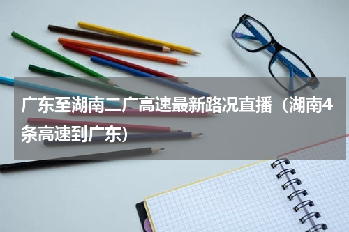 广东至湖南二广高速最新路况直播（湖南4条高速到广东）