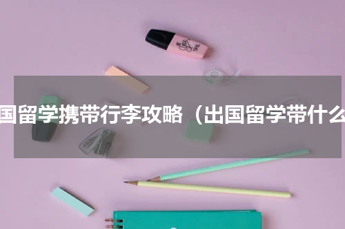 出国留学携带行李攻略（出国留学带什么）