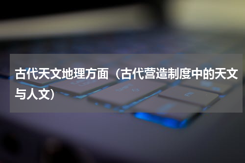 古代天文地理方面（古代营造制度中的天文与人文）