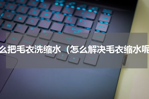 怎么把毛衣洗缩水（怎么解决毛衣缩水呢）