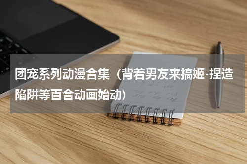 团宠系列动漫合集（背着男友来搞姬-捏造陷阱等百合动画始动）