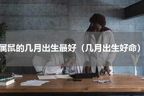 属鼠的几月出生最好（几月出生好命）