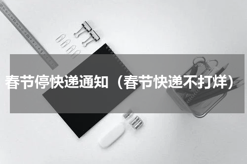 春节停快递通知（春节快递不打烊）