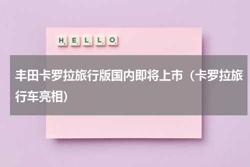 丰田卡罗拉旅行版国内即将上市（卡罗拉旅行车亮相）