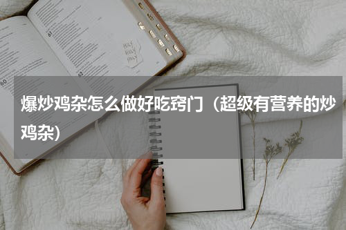 爆炒鸡杂怎么做好吃窍门（超级有营养的炒鸡杂）