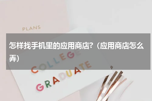 怎样找手机里的应用商店?（应用商店怎么弄）