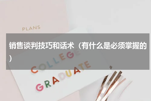 销售谈判技巧和话术（有什么是必须掌握的）