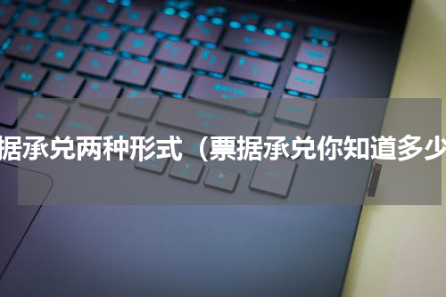 票据承兑两种形式（票据承兑你知道多少）