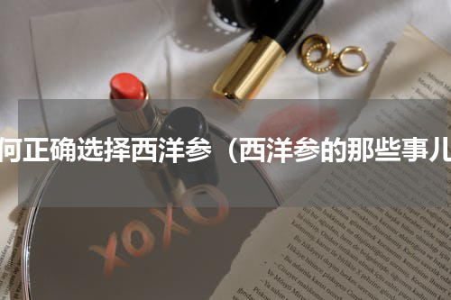 如何正确选择西洋参（西洋参的那些事儿）