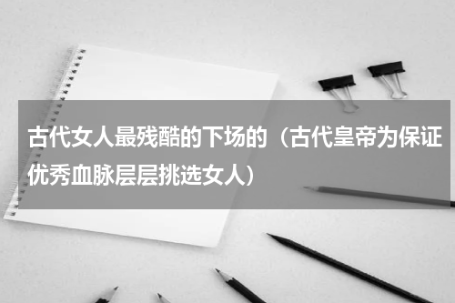 古代女人最残酷的下场的（古代皇帝为保证优秀血脉层层挑选女人）