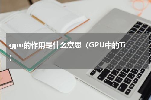 gpu的作用是什么意思（GPU中的Ti）