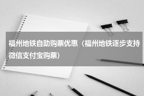 福州地铁自助购票优惠（福州地铁逐步支持微信支付宝购票）