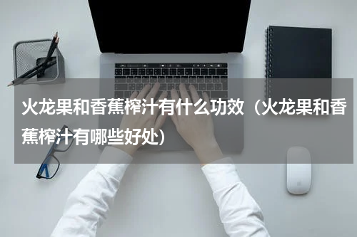 火龙果和香蕉榨汁有什么功效（火龙果和香蕉榨汁有哪些好处）