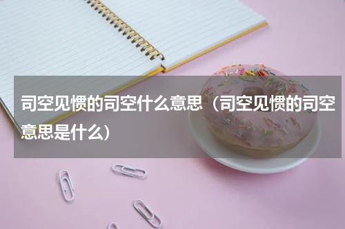 司空见惯的司空什么意思（司空见惯的司空意思是什么）