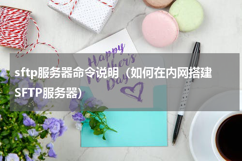 sftp服务器命令说明（如何在内网搭建SFTP服务器）