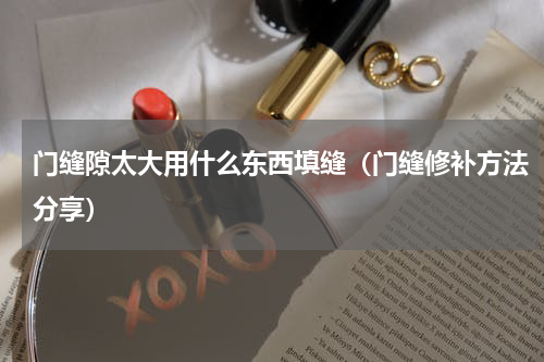 门缝隙太大用什么东西填缝（门缝修补方法分享）
