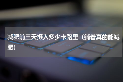 减肥前三天摄入多少卡路里（躺着真的能减肥）