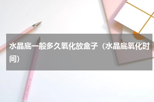 水晶底一般多久氧化放盒子（水晶底氧化时间）