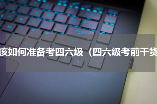 应该如何准备考四六级（四六级考前干货）
