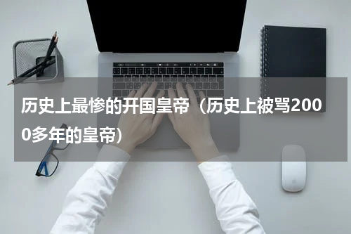 历史上最惨的开国皇帝（历史上被骂2000多年的皇帝）