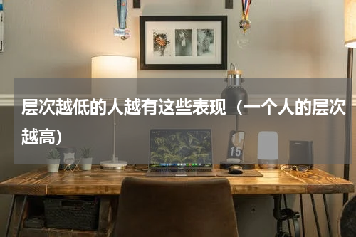 层次越低的人越有这些表现（一个人的层次越高）