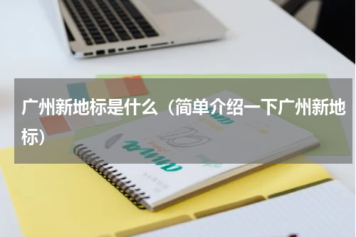 广州新地标是什么（简单介绍一下广州新地标）