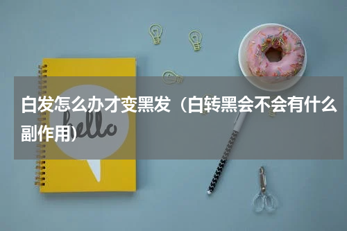 白发怎么办才变黑发（白转黑会不会有什么副作用）