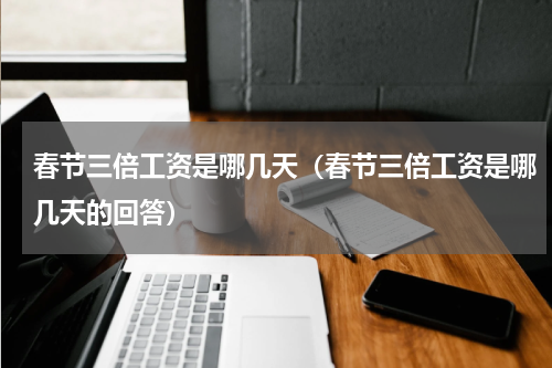 春节三倍工资是哪几天（春节三倍工资是哪几天的回答）