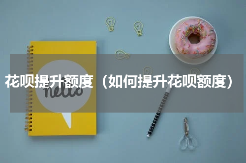 花呗提升额度（如何提升花呗额度）