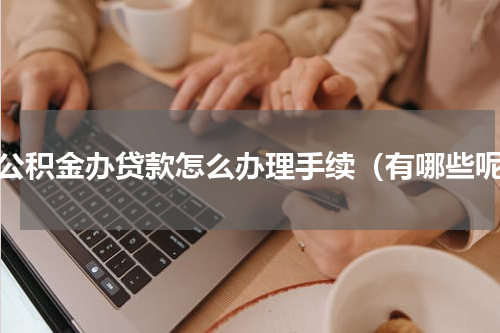 用公积金办贷款怎么办理手续（有哪些呢）