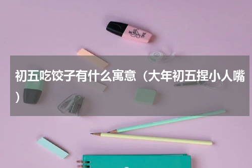 初五吃饺子有什么寓意（大年初五捏小人嘴）