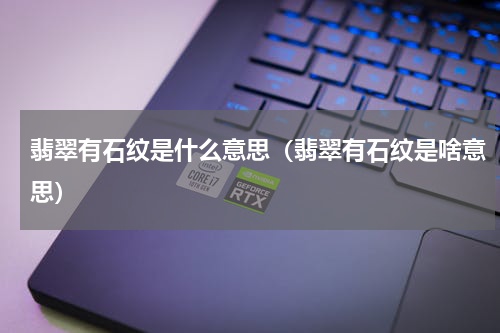 翡翠有石纹是什么意思（翡翠有石纹是啥意思）
