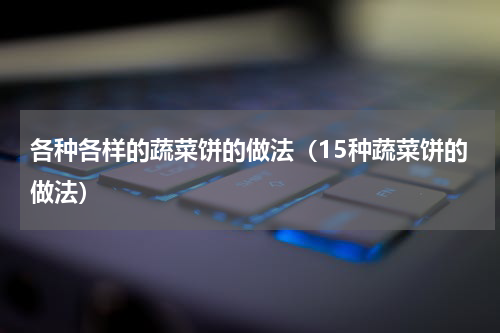 各种各样的蔬菜饼的做法（15种蔬菜饼的做法）