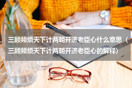 三顾频烦天下计两朝开济老臣心什么意思（三顾频烦天下计两朝开济老臣心的解释）