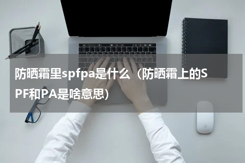 防晒霜里spfpa是什么（防晒霜上的SPF和PA是啥意思）