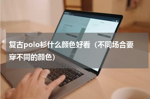 复古polo衫什么颜色好看（不同场合要穿不同的颜色）