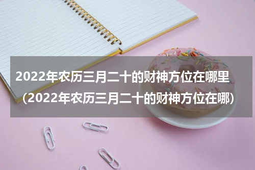 2022年农历三月二十的财神方位在哪里（2022年农历三月二十的财神方位在哪）