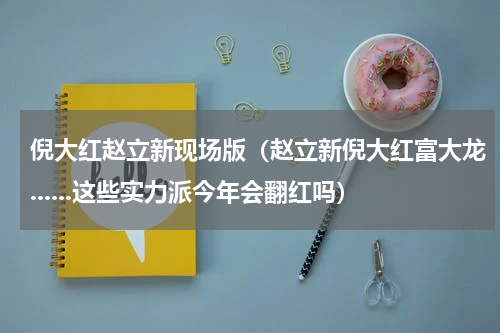 倪大红赵立新现场版（赵立新倪大红富大龙......这些实力派今年会翻红吗）