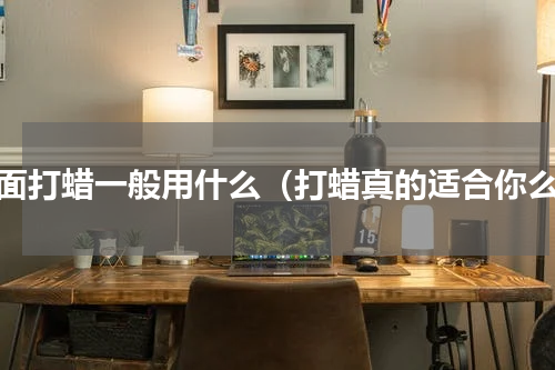 漆面打蜡一般用什么（打蜡真的适合你么）