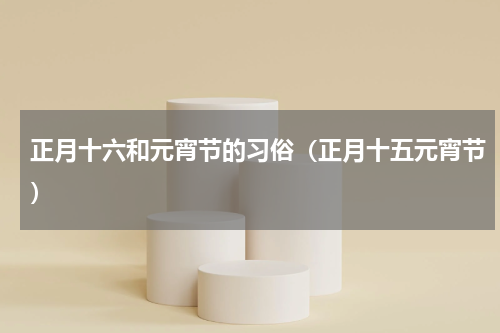 正月十六和元宵节的习俗（正月十五元宵节）