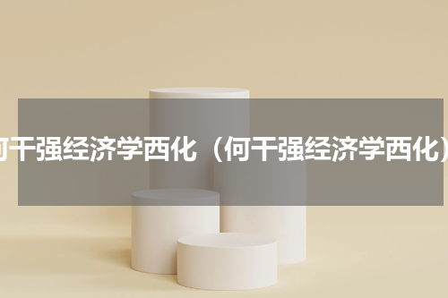 何干强经济学西化（何干强经济学西化）