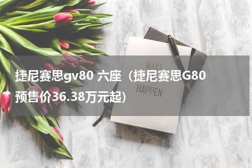 捷尼赛思gv80 六座（捷尼赛思G80预售价36.38万元起）