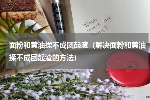 面粉和黄油揉不成团起渣（解决面粉和黄油揉不成团起渣的方法）