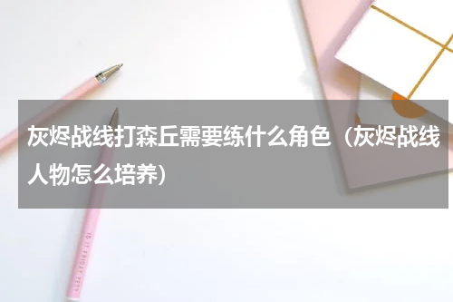 灰烬战线打森丘需要练什么角色（灰烬战线人物怎么培养）