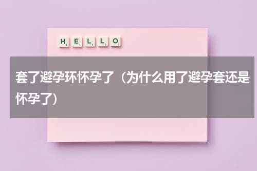 套了避孕环怀孕了（为什么用了避孕套还是怀孕了）