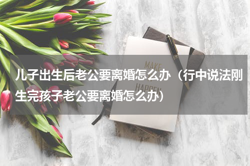 儿子出生后老公要离婚怎么办（行中说法刚生完孩子老公要离婚怎么办）